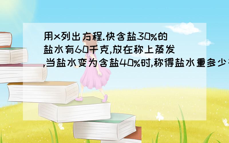 用x列出方程.快含盐30%的盐水有60千克,放在称上蒸发,当盐水变为含盐40%时,称得盐水重多少千克?用x列出方程