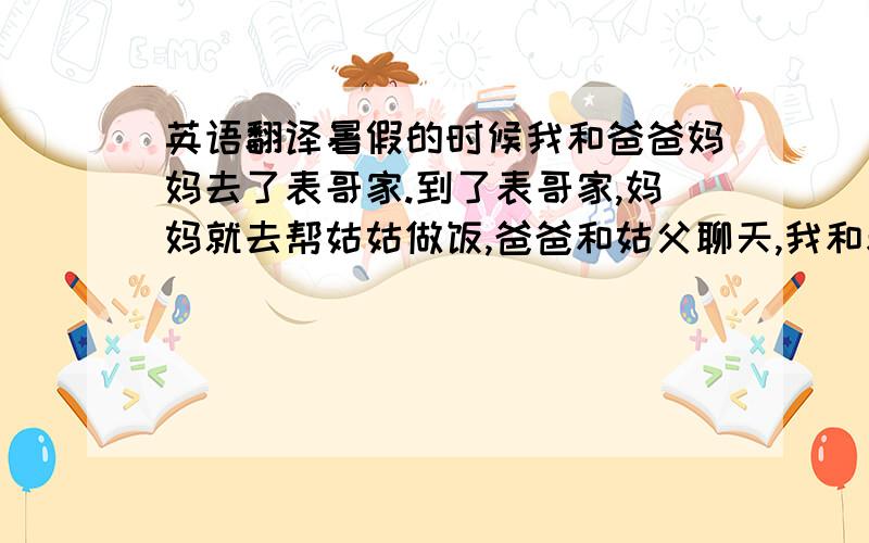 英语翻译暑假的时候我和爸爸妈妈去了表哥家.到了表哥家,妈妈就去帮姑姑做饭,爸爸和姑父聊天,我和表哥一起看电视.过了一会,爸爸对姑姑说：你把地毯放哪了?拿出来让我看看.”可是姑姑