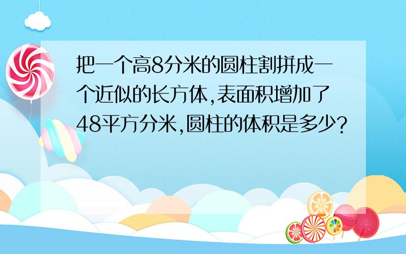 把一个高8分米的圆柱割拼成一个近似的长方体,表面积增加了48平方分米,圆柱的体积是多少?