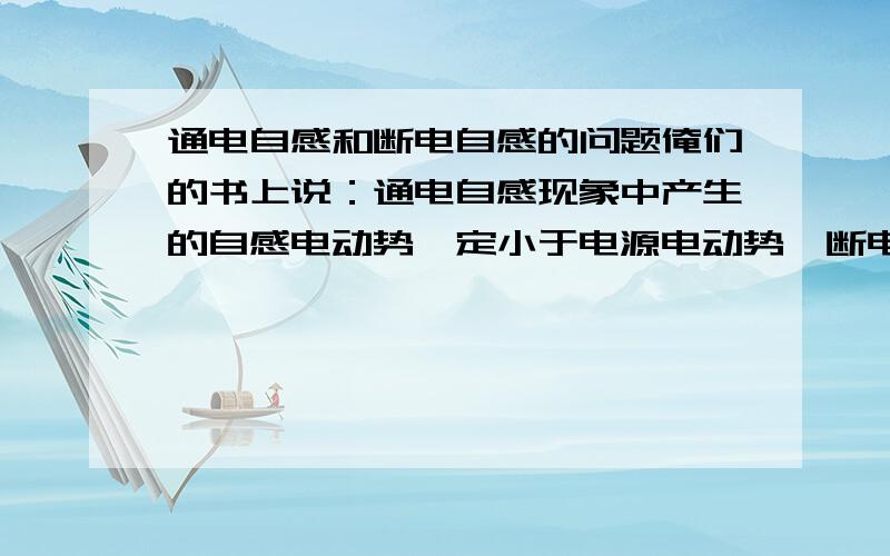 通电自感和断电自感的问题俺们的书上说：通电自感现象中产生的自感电动势一定小于电源电动势,断电自感现象中产生的自感电动势可以比电源电动势大,也可以相等,或者小.为什么通电断电