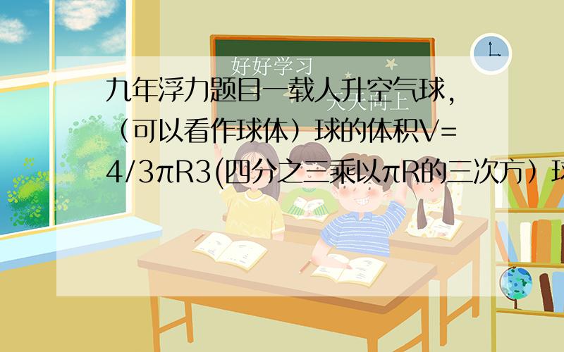 九年浮力题目一载人升空气球,（可以看作球体）球的体积V=4/3πR3(四分之三乘以πR的三次方）球的半径为4m,球内充满氦气,气球能搭载的最大质量为125kg（氦气密度为0.18kg/m3,空气的密度为1.29kg/