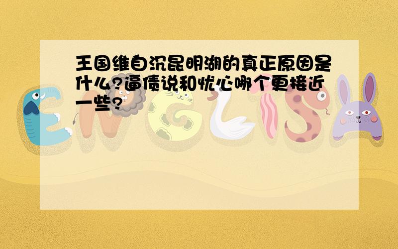 王国维自沉昆明湖的真正原因是什么?逼债说和忧心哪个更接近一些?