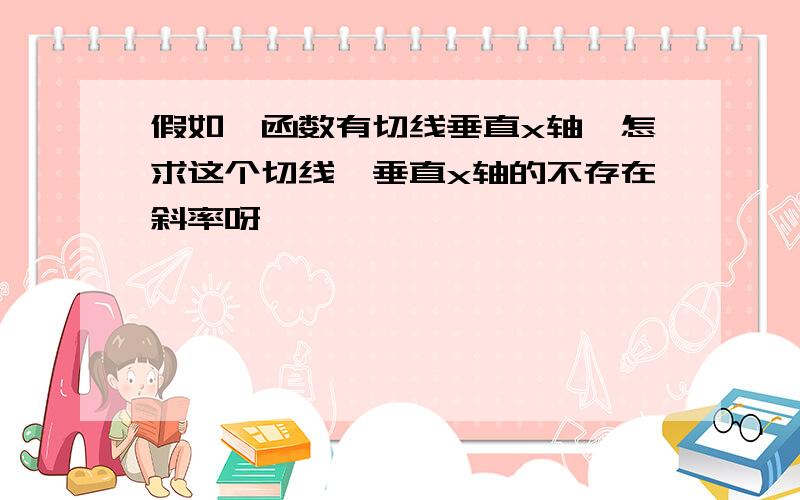 假如一函数有切线垂直x轴,怎求这个切线,垂直x轴的不存在斜率呀