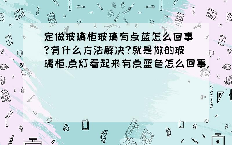 定做玻璃柜玻璃有点蓝怎么回事?有什么方法解决?就是做的玻璃柜,点灯看起来有点蓝色怎么回事,