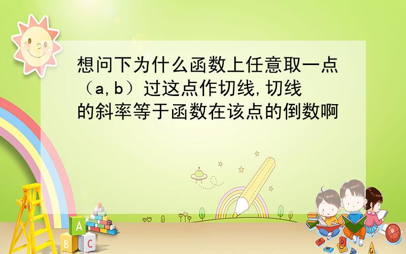 想问下为什么函数上任意取一点（a,b）过这点作切线,切线的斜率等于函数在该点的倒数啊