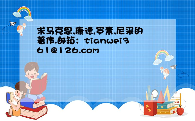 求马克思,康德,罗素,尼采的著作.邮箱：tianwei361@126.com