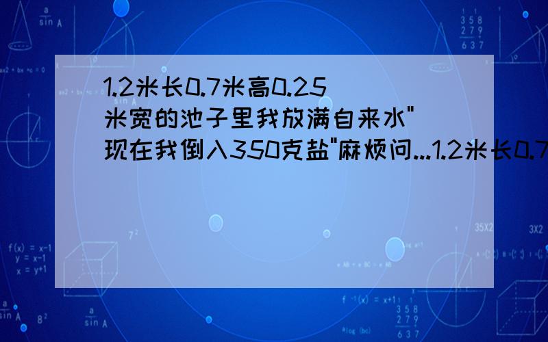 1.2米长0.7米高0.25米宽的池子里我放满自来水''现在我倒入350克盐''麻烦问...1.2米长0.7米高0.25米宽的池子里我放满自来水''现在我倒入350克盐''麻烦问下现在我池子里的盐浓度是多少麻烦大家了