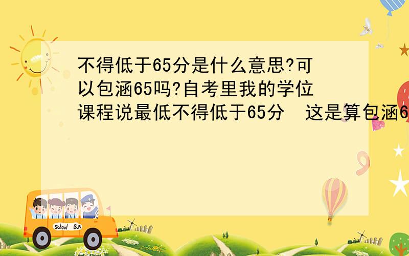 不得低于65分是什么意思?可以包涵65吗?自考里我的学位课程说最低不得低于65分  这是算包涵65吗?请详解 加分的哦