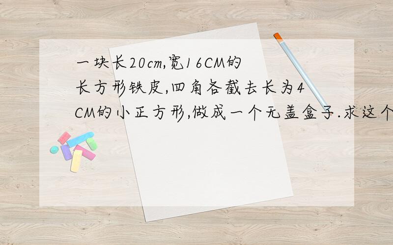 一块长20cm,宽16CM的长方形铁皮,四角各截去长为4CM的小正方形,做成一个无盖盒子.求这个盒子的体积明天就要要交