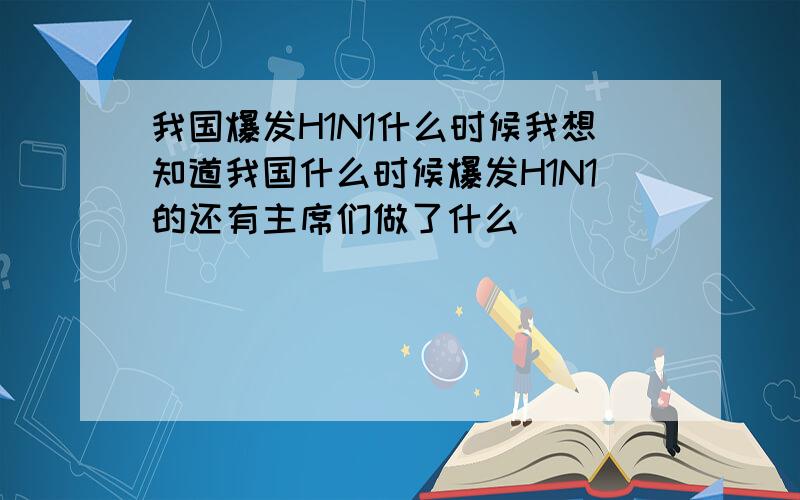 我国爆发H1N1什么时候我想知道我国什么时候爆发H1N1的还有主席们做了什么