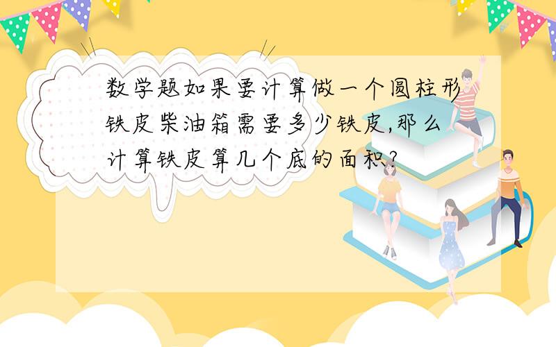 数学题如果要计算做一个圆柱形铁皮柴油箱需要多少铁皮,那么计算铁皮算几个底的面积?