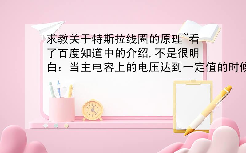 求教关于特斯拉线圈的原理~看了百度知道中的介绍,不是很明白：当主电容上的电压达到一定值的时候,火花间隙发生放电,这一点是没有问题的,我不明白的是初级线圈是如何与次级线圈耦合