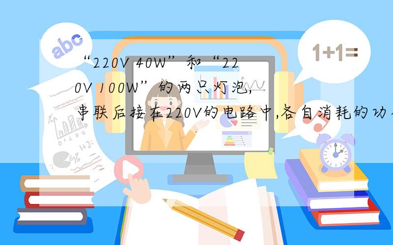 “220V 40W”和“220V 100W”的两只灯泡,串联后接在220V的电路中,各自消耗的功率?电路消耗总功率?如果并联接在110V的电路中呢?