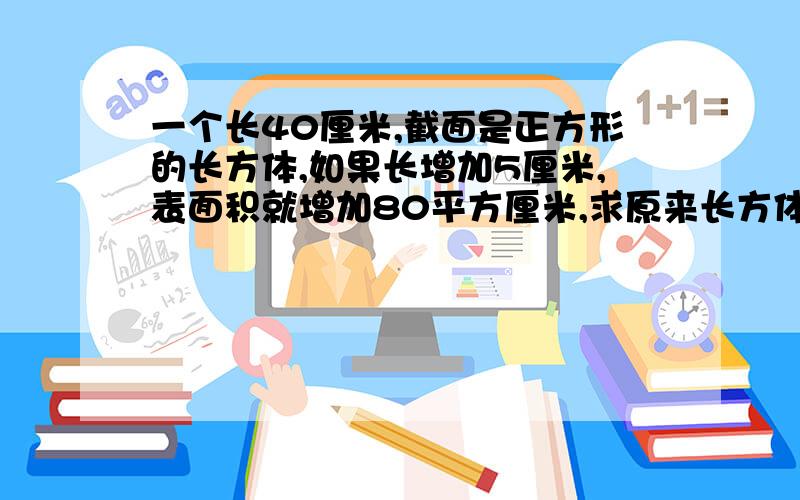 一个长40厘米,截面是正方形的长方体,如果长增加5厘米,表面积就增加80平方厘米,求原来长方体的表面积.