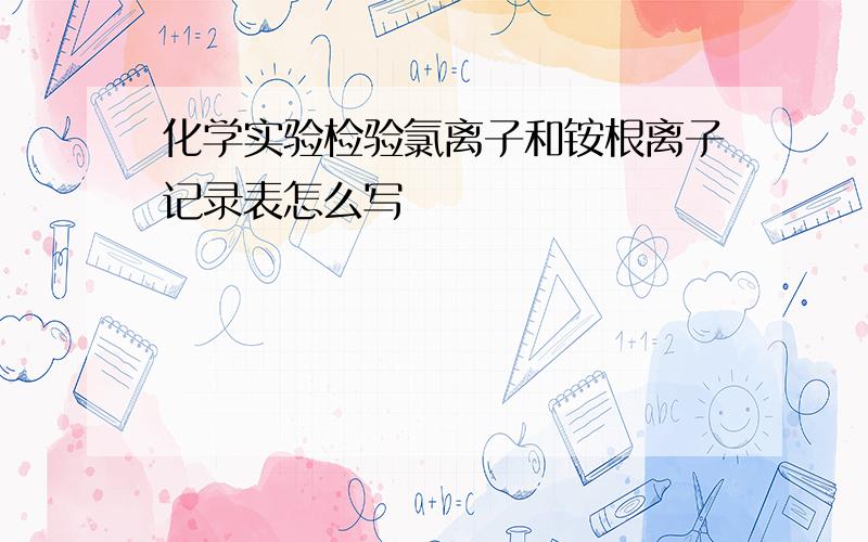 化学实验检验氯离子和铵根离子记录表怎么写