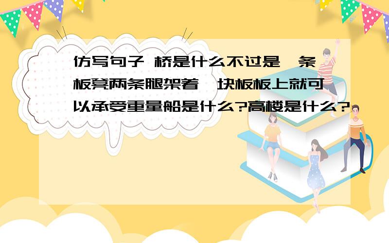 仿写句子 桥是什么不过是一条板凳两条腿架着一块板板上就可以承受重量船是什么?高楼是什么?