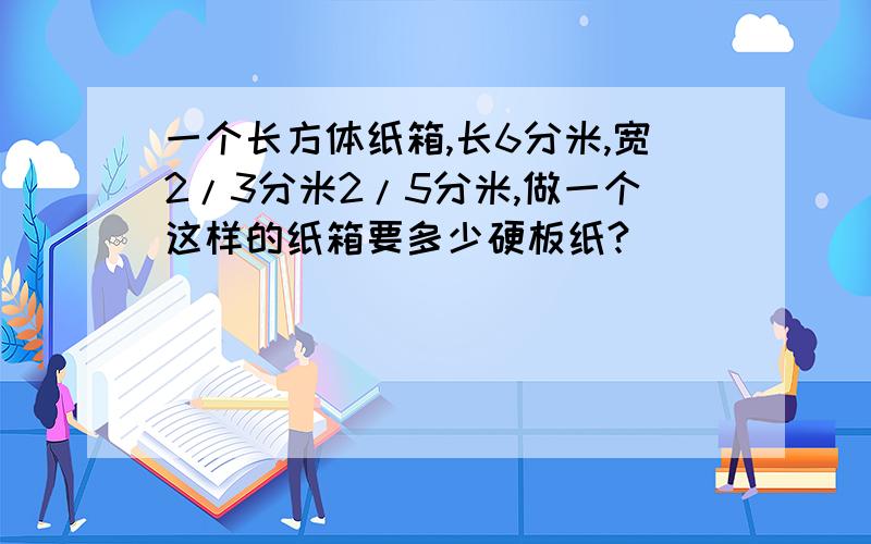 一个长方体纸箱,长6分米,宽2/3分米2/5分米,做一个这样的纸箱要多少硬板纸?