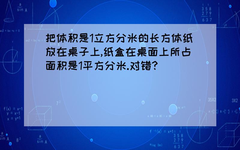 把体积是1立方分米的长方体纸放在桌子上,纸盒在桌面上所占面积是1平方分米.对错?