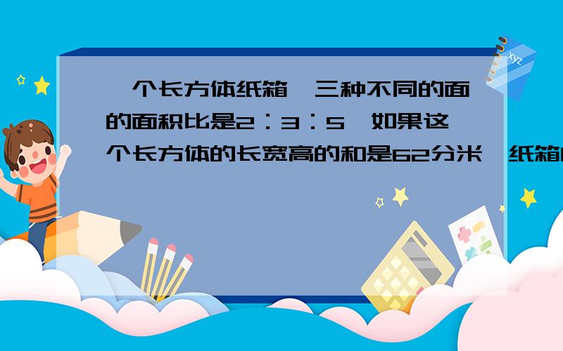 一个长方体纸箱,三种不同的面的面积比是2：3：5,如果这个长方体的长宽高的和是62分米,纸箱的体积?