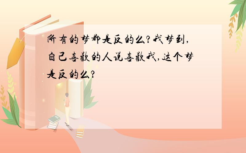 所有的梦都是反的么?我梦到,自己喜欢的人说喜欢我,这个梦是反的么?