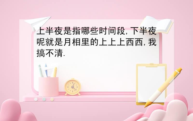 上半夜是指哪些时间段,下半夜呢就是月相里的上上上西西,我搞不清.