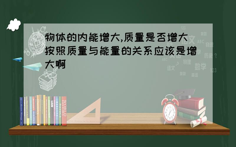 物体的内能增大,质量是否增大按照质量与能量的关系应该是增大啊