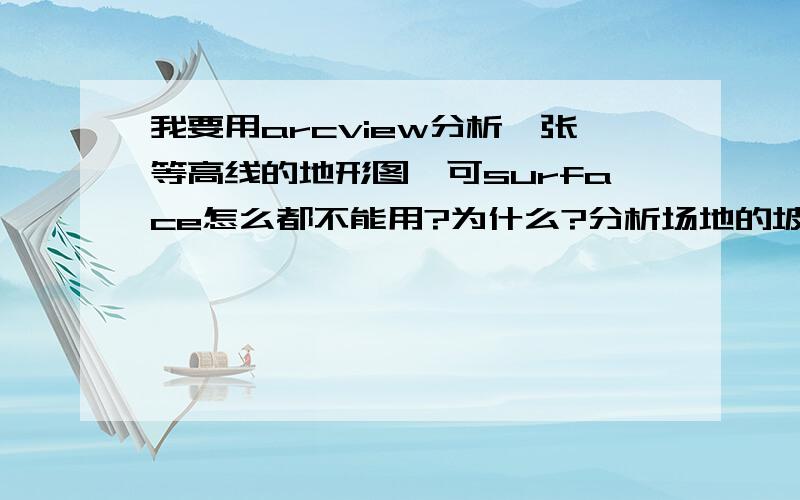 我要用arcview分析一张等高线的地形图,可surface怎么都不能用?为什么?分析场地的坡度,朝向和阴影等等!