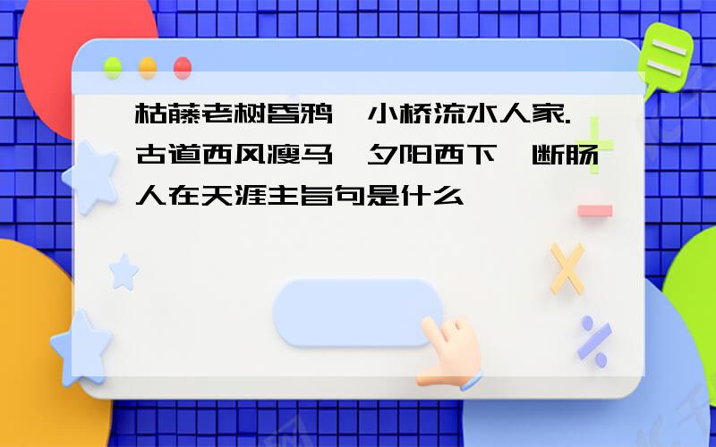 枯藤老树昏鸦,小桥流水人家.古道西风瘦马,夕阳西下,断肠人在天涯主旨句是什么