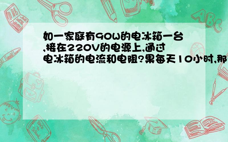 如一家庭有90W的电冰箱一台,接在220V的电源上,通过电冰箱的电流和电阻?果每天10小时,那一个月消耗多少