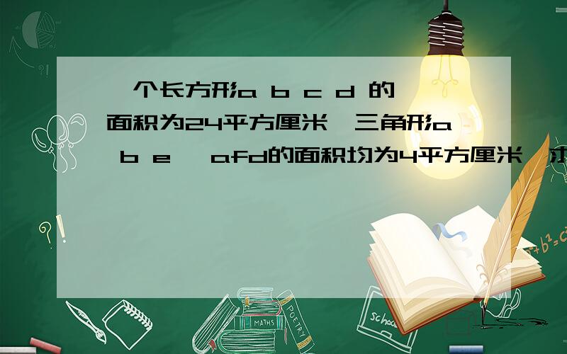 一个长方形a b c d 的面积为24平方厘米,三角形a b e 、afd的面积均为4平方厘米,求三角形aef的面积?