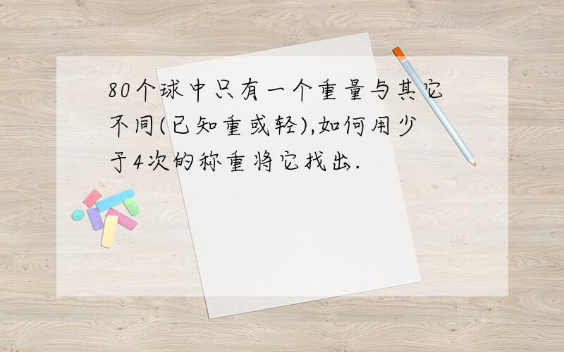 80个球中只有一个重量与其它不同(已知重或轻),如何用少于4次的称重将它找出.