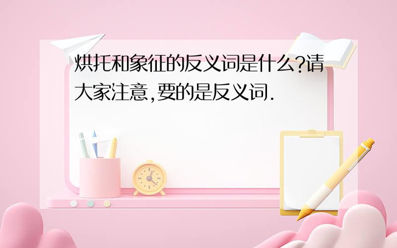 烘托和象征的反义词是什么?请大家注意,要的是反义词.