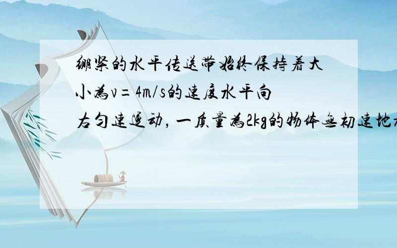 绷紧的水平传送带始终保持着大小为v=4m/s的速度水平向右匀速运动，一质量为2kg的物体无初速地放到皮带A处，物体与皮带间的动摩擦因数为0.A.B相距6m，g为10m/s^2,求物体从A运动到B的过程中摩