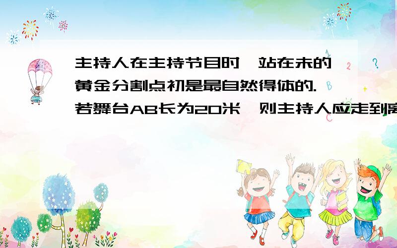 主持人在主持节目时,站在未的黄金分割点初是最自然得体的.若舞台AB长为20米,则主持人应走到离A点至少___米,如果他向B点再走____米,也处在比较得体的位置.