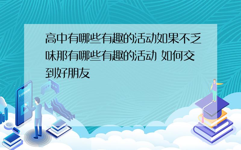 高中有哪些有趣的活动如果不乏味那有哪些有趣的活动 如何交到好朋友