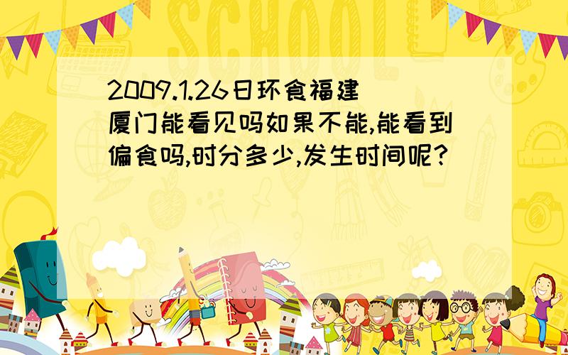 2009.1.26日环食福建厦门能看见吗如果不能,能看到偏食吗,时分多少,发生时间呢?