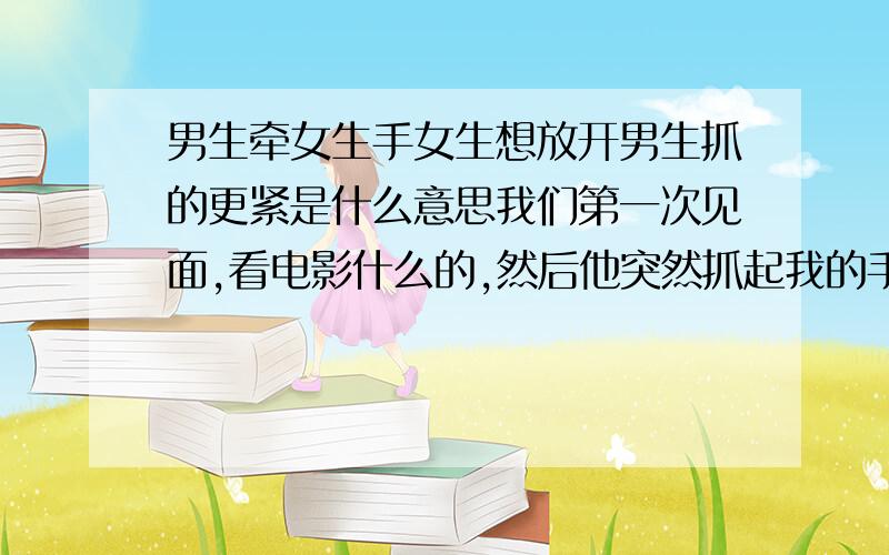 男生牵女生手女生想放开男生抓的更紧是什么意思我们第一次见面,看电影什么的,然后他突然抓起我的手说我太瘦了!还说我手指很长可以弹钢琴.到最后要回家的时候,在路上人很多他拉我手