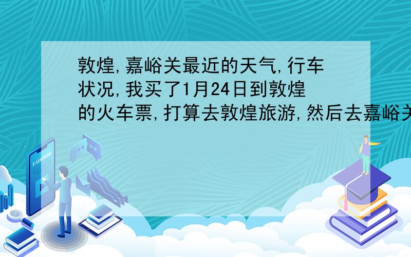 敦煌,嘉峪关最近的天气,行车状况,我买了1月24日到敦煌的火车票,打算去敦煌旅游,然后去嘉峪关.但是最近一直下雪和降温,不知道是否适合旅游.比较害怕如果进去的话会出不来,或者从市内到