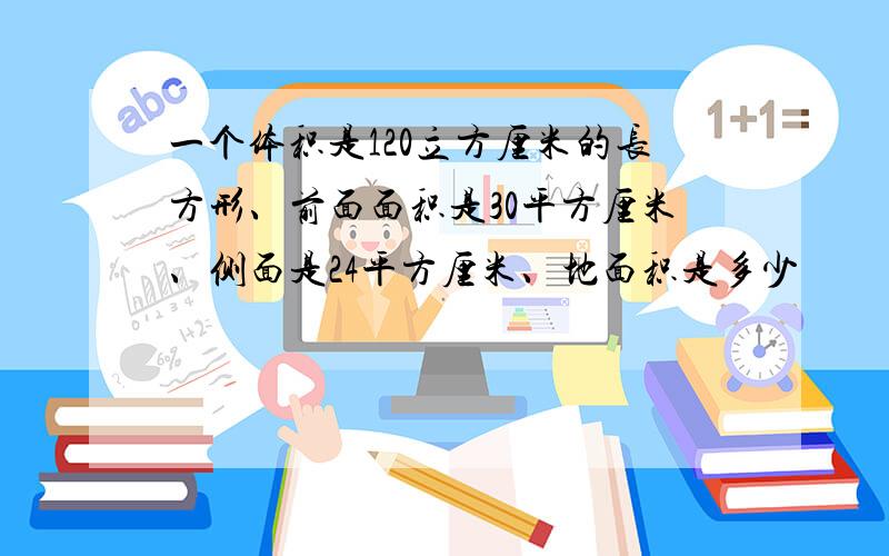 一个体积是120立方厘米的长方形、前面面积是30平方厘米、侧面是24平方厘米、地面积是多少