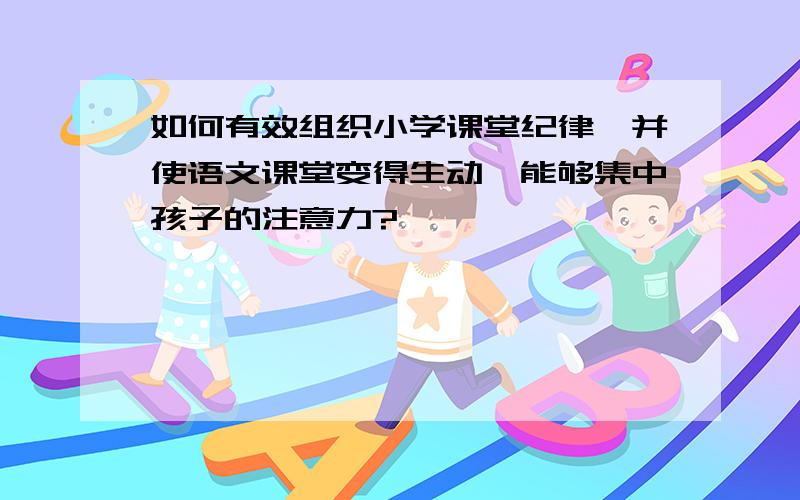 如何有效组织小学课堂纪律,并使语文课堂变得生动,能够集中孩子的注意力?