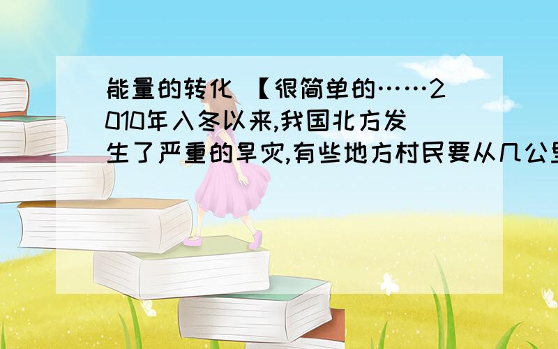 能量的转化 【很简单的……2010年入冬以来,我国北方发生了严重的旱灾,有些地方村民要从几公里外的山外背水回家.某村村民背着水翻过1座100多米的小山.背水的村民各个低着头,弯着腰负重