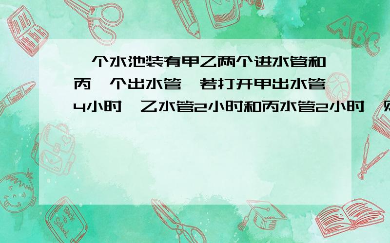 一个水池装有甲乙两个进水管和丙一个出水管,若打开甲出水管4小时,乙水管2小时和丙水管2小时,则池中余水5吨,若打开甲水管8小时,乙水管3小时和丙水管1小时,则池中余4吨水,求加开水管8小时