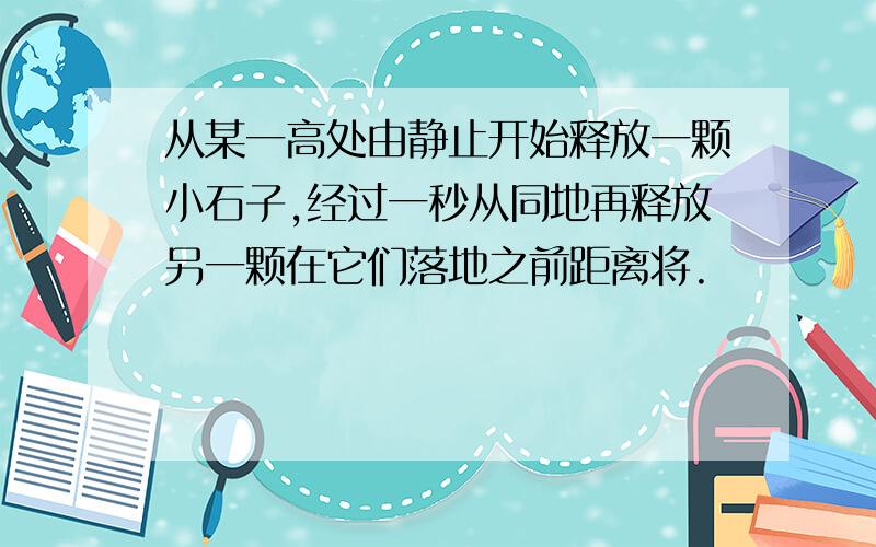 从某一高处由静止开始释放一颗小石子,经过一秒从同地再释放另一颗在它们落地之前距离将.