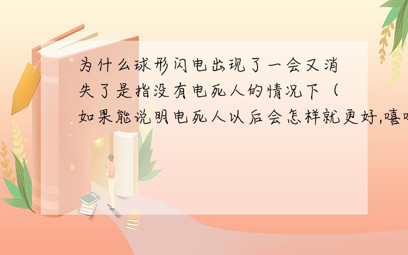 为什么球形闪电出现了一会又消失了是指没有电死人的情况下（如果能说明电死人以后会怎样就更好,嘻嘻~）