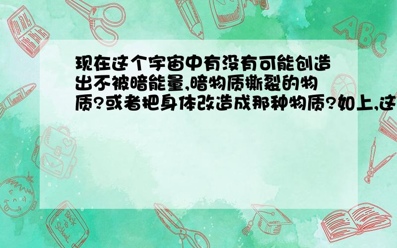 现在这个宇宙中有没有可能创造出不被暗能量,暗物质撕裂的物质?或者把身体改造成那种物质?如上,这样能避免1000亿年后这个平行宇宙的灭亡,到底可能不可能?