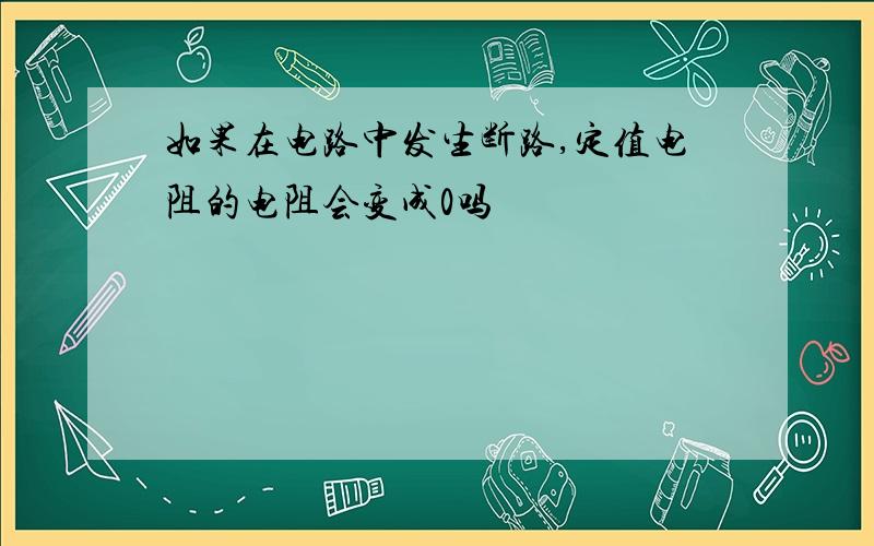 如果在电路中发生断路,定值电阻的电阻会变成0吗