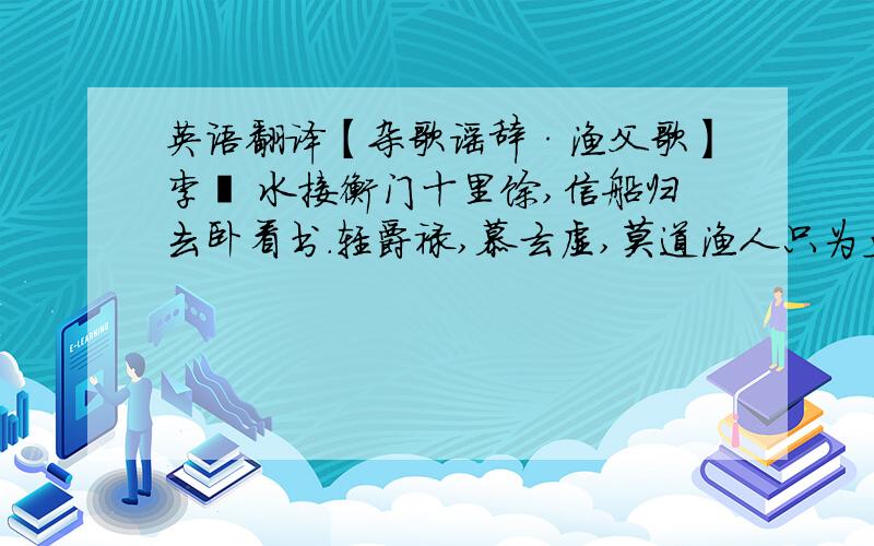 英语翻译【杂歌谣辞·渔父歌】李珣 水接衡门十里馀,信船归去卧看书.轻爵禄,慕玄虚,莫道渔人只为鱼.避世垂纶不记年,官高争得似君闲.倾白酒,对青山,笑指柴门待月还.棹警鸥飞水溅袍,影侵