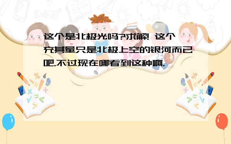 这个是北极光吗?求解! 这个充其量只是北极上空的银河而已吧.不过现在哪看到这种啊.