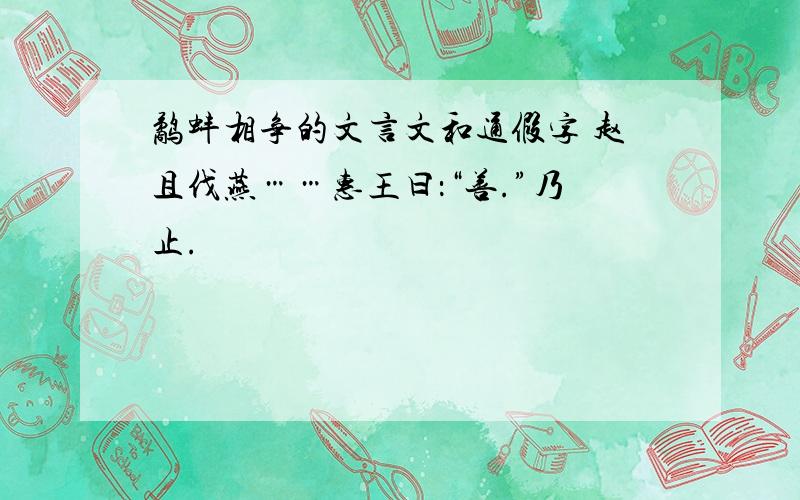 鹬蚌相争的文言文和通假字 赵且伐燕……惠王曰：“善.”乃止.