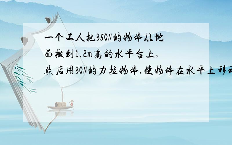 一个工人把350N的物体从地面搬到1.2m高的水平台上,然后用30N的力拉物体,使物体在水平上移动了1m则工人对物体做的功为___J?